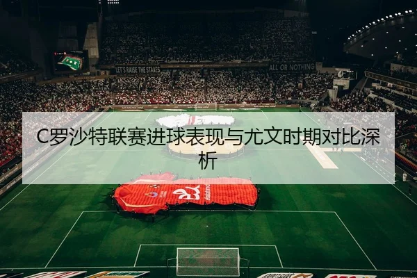 C罗沙特联赛进球表现与尤文时期对比深析
